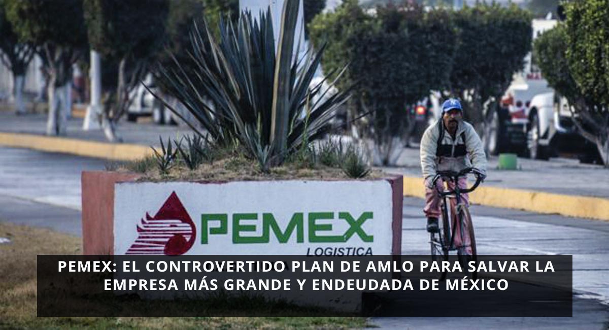 Pemex el controvertido plan de AMLO para salvar la empresa más grande y endeudada de México